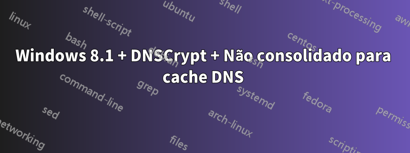 Windows 8.1 + DNSCrypt + Não consolidado para cache DNS