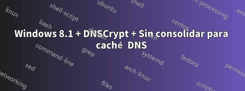 Windows 8.1 + DNSCrypt + Sin consolidar para caché DNS