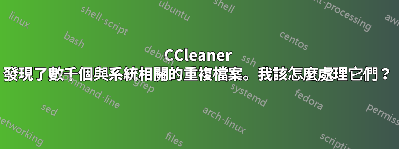 CCleaner 發現了數千個與系統相關的重複檔案。我該怎麼處理它們？