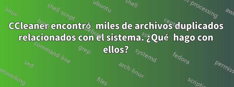 CCleaner encontró miles de archivos duplicados relacionados con el sistema. ¿Qué hago con ellos?