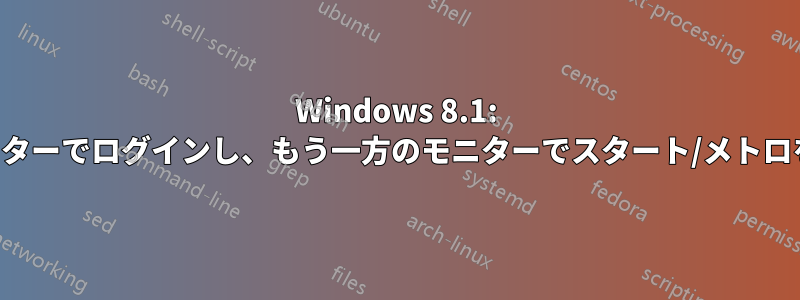 Windows 8.1: 一方のモニターでログインし、もう一方のモニターでスタート/メトロを表示する