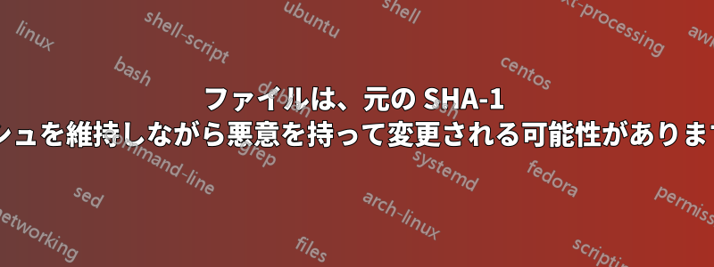 ファイルは、元の SHA-1 ハッシュを維持しながら悪意を持って変更される可能性がありますか?