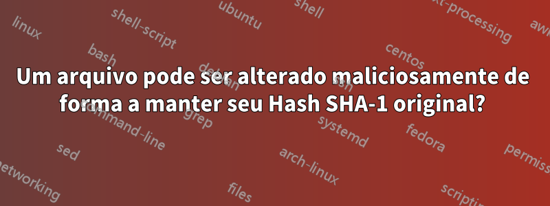 Um arquivo pode ser alterado maliciosamente de forma a manter seu Hash SHA-1 original?