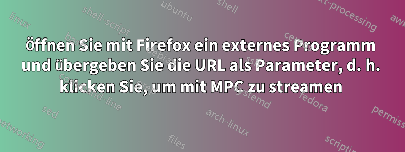 Öffnen Sie mit Firefox ein externes Programm und übergeben Sie die URL als Parameter, d. h. klicken Sie, um mit MPC zu streamen