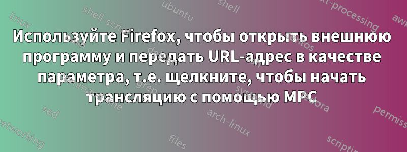 Используйте Firefox, чтобы открыть внешнюю программу и передать URL-адрес в качестве параметра, т.е. щелкните, чтобы начать трансляцию с помощью MPC