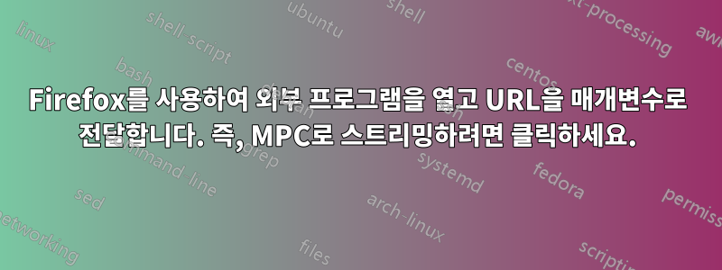 Firefox를 사용하여 외부 프로그램을 열고 URL을 매개변수로 전달합니다. 즉, MPC로 스트리밍하려면 클릭하세요.