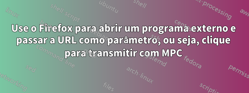 Use o Firefox para abrir um programa externo e passar a URL como parâmetro, ou seja, clique para transmitir com MPC