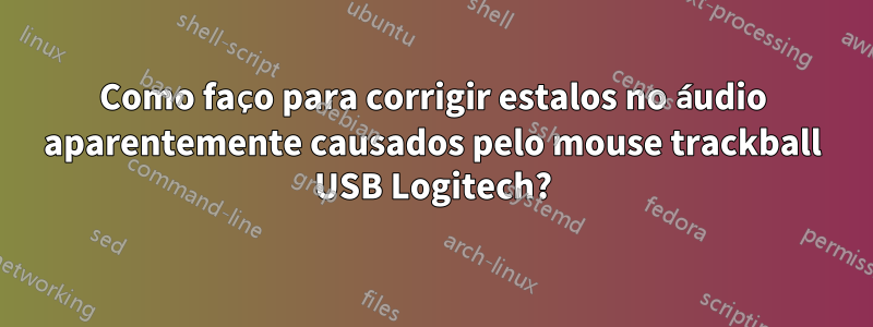 Como faço para corrigir estalos no áudio aparentemente causados ​​pelo mouse trackball USB Logitech?