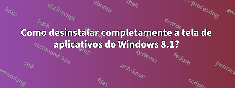 Como desinstalar completamente a tela de aplicativos do Windows 8.1?