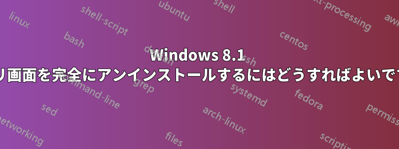 Windows 8.1 アプリ画面を完全にアンインストールするにはどうすればよいですか?