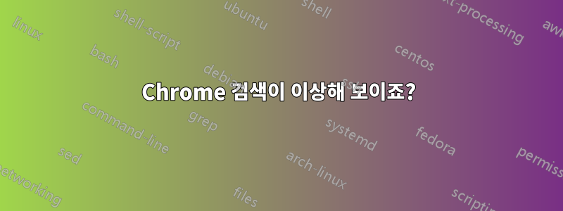 Chrome 검색이 이상해 보이죠?