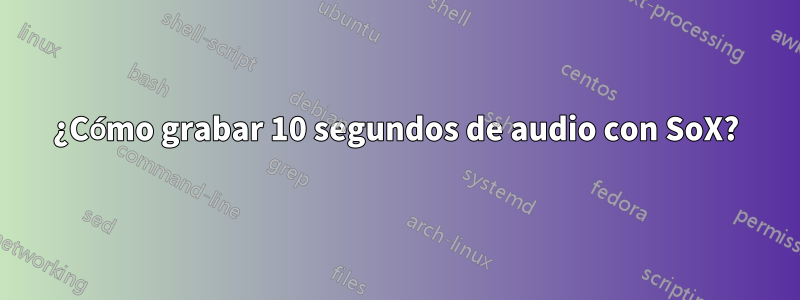 ¿Cómo grabar 10 segundos de audio con SoX?