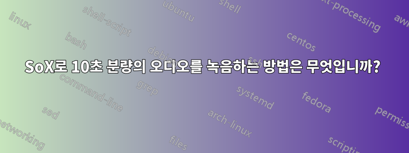 SoX로 10초 분량의 오디오를 녹음하는 방법은 무엇입니까?