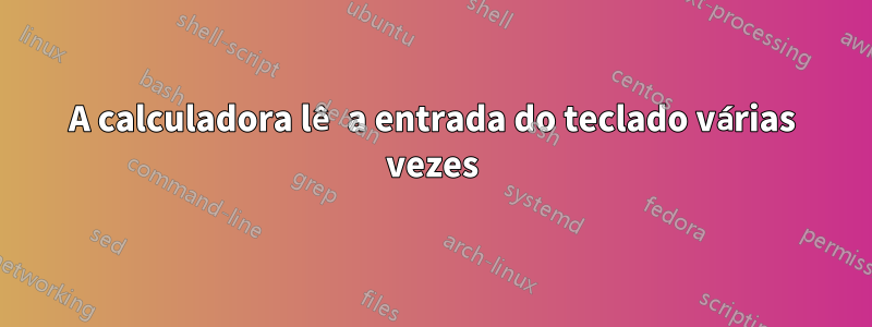 A calculadora lê a entrada do teclado várias vezes