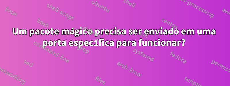 Um pacote mágico precisa ser enviado em uma porta específica para funcionar?