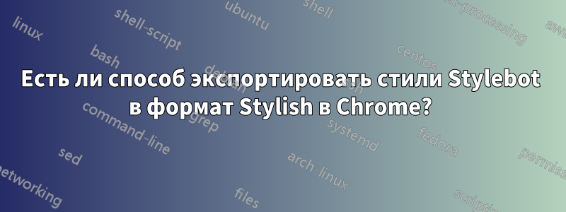 Есть ли способ экспортировать стили Stylebot в формат Stylish в Chrome?