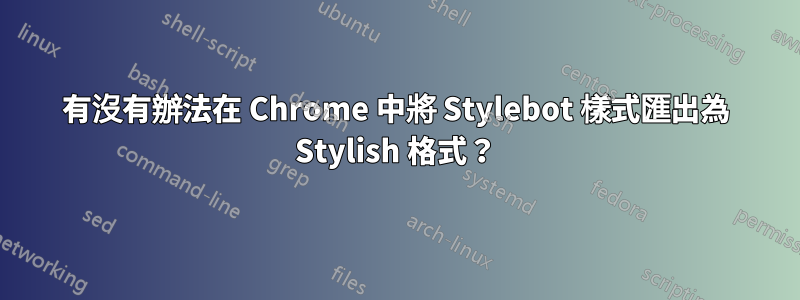 有沒有辦法在 Chrome 中將 Stylebot 樣式匯出為 Stylish 格式？