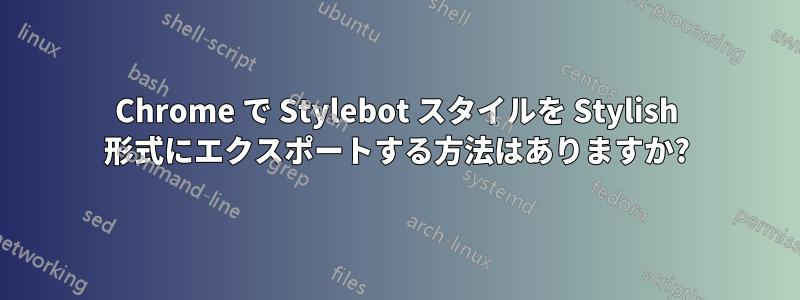 Chrome で Stylebot スタイルを Stylish 形式にエクスポートする方法はありますか?