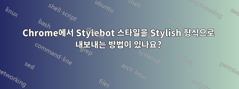 Chrome에서 Stylebot 스타일을 Stylish 형식으로 내보내는 방법이 있나요?