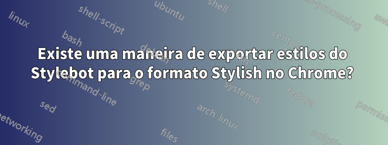 Existe uma maneira de exportar estilos do Stylebot para o formato Stylish no Chrome?