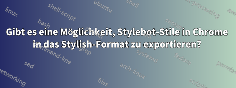 Gibt es eine Möglichkeit, Stylebot-Stile in Chrome in das Stylish-Format zu exportieren?