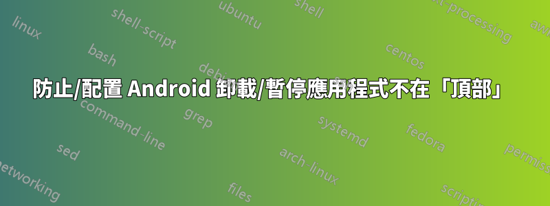 防止/配置 Android 卸載/暫停應用程式不在「頂部」