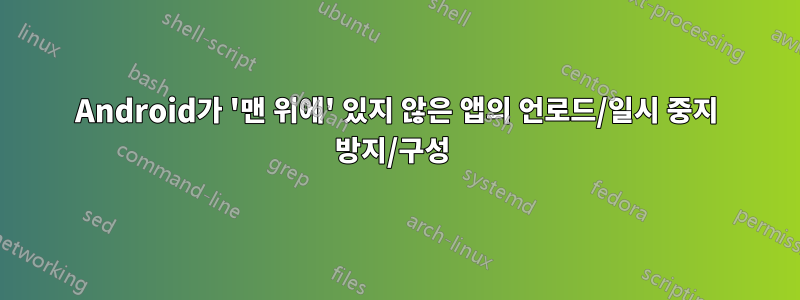 Android가 '맨 위에' 있지 않은 앱의 언로드/일시 중지 방지/구성 