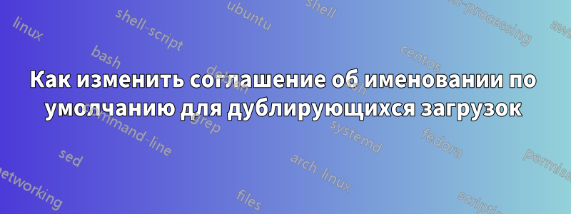 Как изменить соглашение об именовании по умолчанию для дублирующихся загрузок