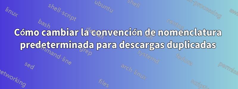 Cómo cambiar la convención de nomenclatura predeterminada para descargas duplicadas