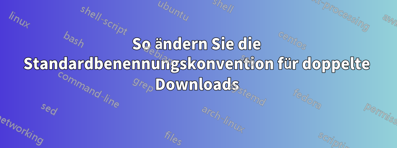 So ändern Sie die Standardbenennungskonvention für doppelte Downloads