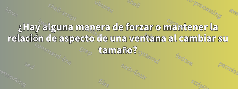 ¿Hay alguna manera de forzar o mantener la relación de aspecto de una ventana al cambiar su tamaño?