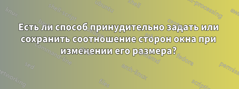 Есть ли способ принудительно задать или сохранить соотношение сторон окна при изменении его размера?