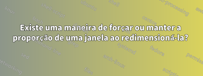 Existe uma maneira de forçar ou manter a proporção de uma janela ao redimensioná-la?