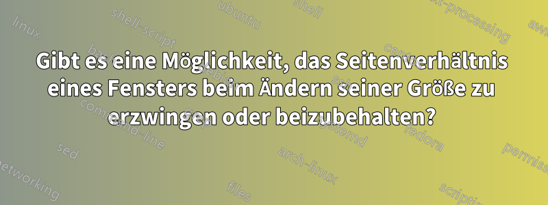 Gibt es eine Möglichkeit, das Seitenverhältnis eines Fensters beim Ändern seiner Größe zu erzwingen oder beizubehalten?