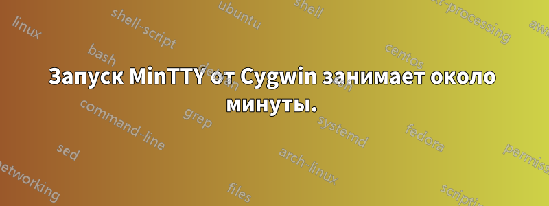 Запуск MinTTY от Cygwin занимает около минуты.