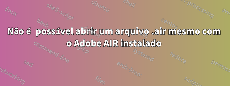 Não é possível abrir um arquivo .air mesmo com o Adobe AIR instalado