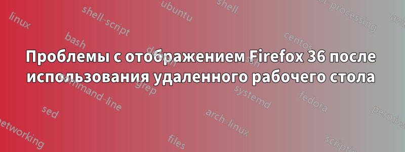 Проблемы с отображением Firefox 36 после использования удаленного рабочего стола