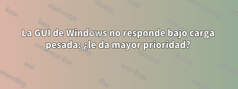 La GUI de Windows no responde bajo carga pesada: ¿le da mayor prioridad?