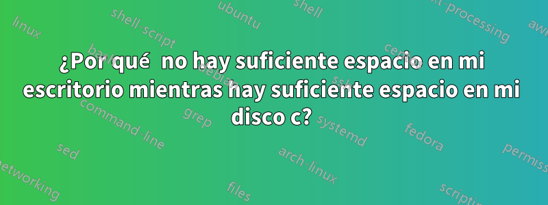 ¿Por qué no hay suficiente espacio en mi escritorio mientras hay suficiente espacio en mi disco c?