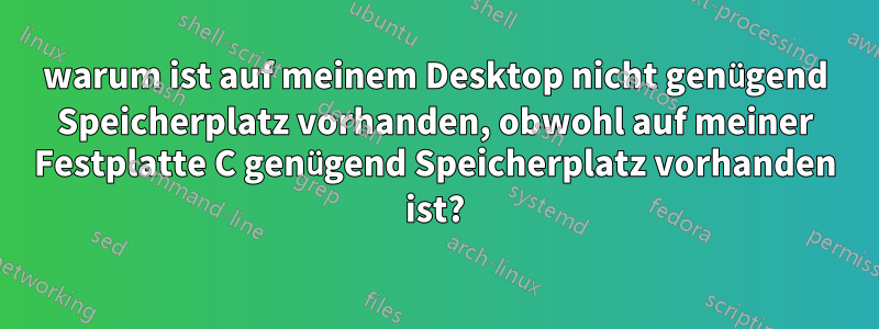 warum ist auf meinem Desktop nicht genügend Speicherplatz vorhanden, obwohl auf meiner Festplatte C genügend Speicherplatz vorhanden ist?