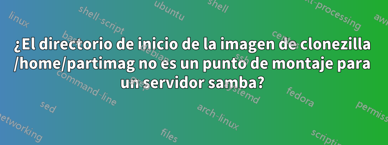 ¿El directorio de inicio de la imagen de clonezilla /home/partimag no es un punto de montaje para un servidor samba?