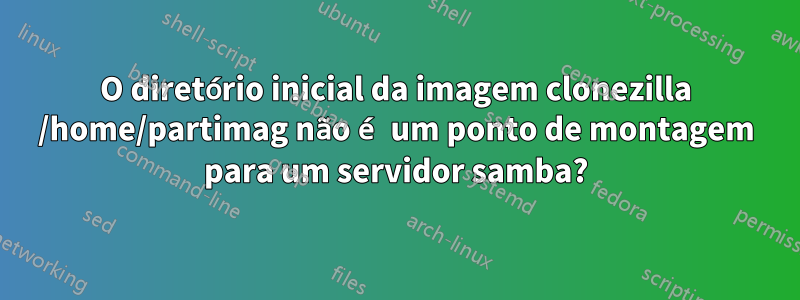 O diretório inicial da imagem clonezilla /home/partimag não é um ponto de montagem para um servidor samba?