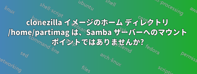 clonezilla イメージのホーム ディレクトリ /home/partimag は、Samba サーバーへのマウント ポイントではありませんか?