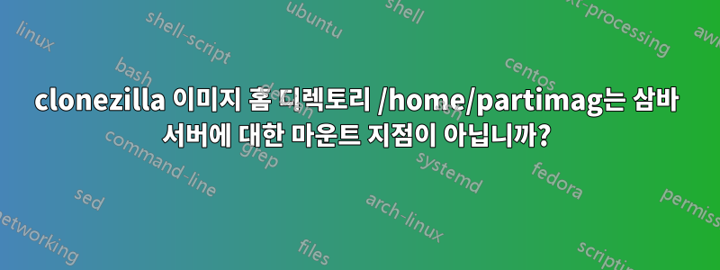 clonezilla 이미지 홈 디렉토리 /home/partimag는 삼바 서버에 대한 마운트 지점이 아닙니까?