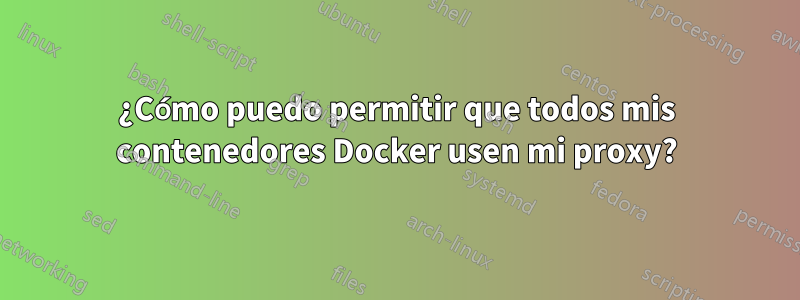 ¿Cómo puedo permitir que todos mis contenedores Docker usen mi proxy?