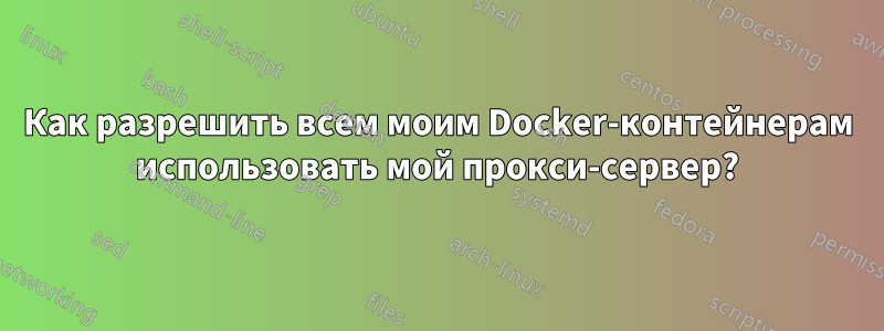 Как разрешить всем моим Docker-контейнерам использовать мой прокси-сервер?