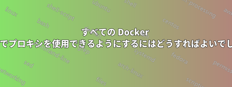 すべての Docker コンテナでプロキシを使用できるようにするにはどうすればよいでしょうか?