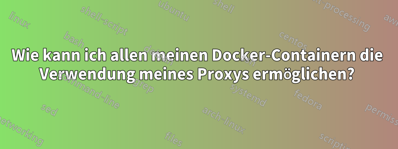 Wie kann ich allen meinen Docker-Containern die Verwendung meines Proxys ermöglichen?