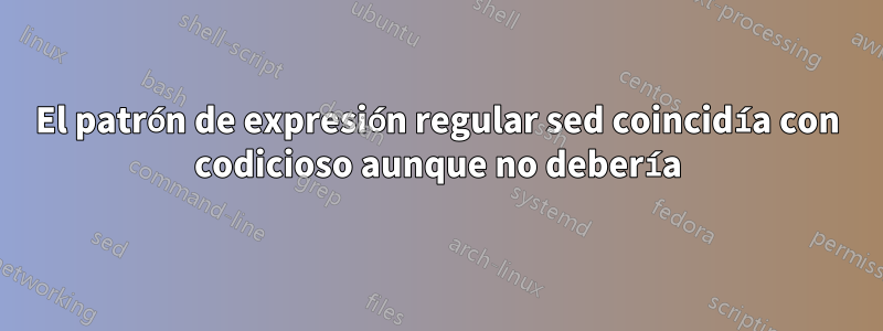 El patrón de expresión regular sed coincidía con codicioso aunque no debería