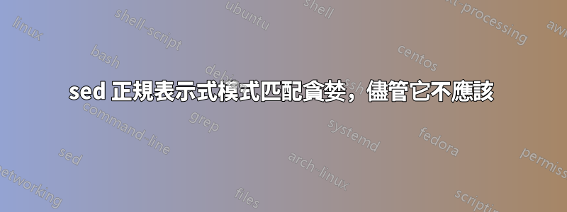 sed 正規表示式模式匹配貪婪，儘管它不應該